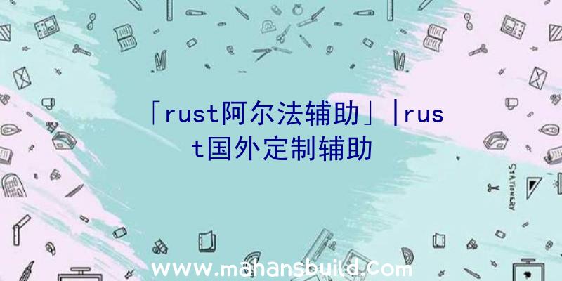 「rust阿尔法辅助」|rust国外定制辅助